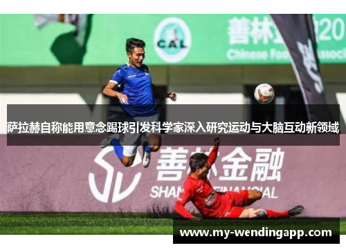 萨拉赫自称能用意念踢球引发科学家深入研究运动与大脑互动新领域