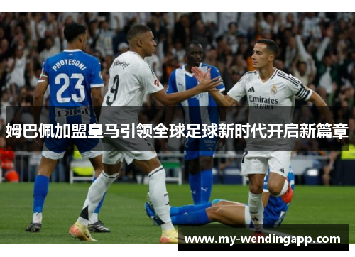 姆巴佩加盟皇马引领全球足球新时代开启新篇章