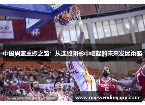 中国男篮重振之路:从连败阴影中崛起的未来发展策略 中国男篮重振之路:从连败阴影中崛起的未来发展策略