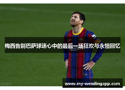 梅西告别巴萨球迷心中的最后一场狂欢与永恒回忆