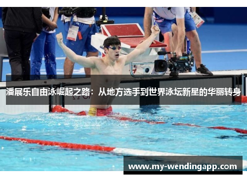 潘展乐自由泳崛起之路:从地方选手到世界泳坛新星的华丽转身 潘展乐自由泳崛起之路:从地方选手到世界泳坛新星的华丽转身