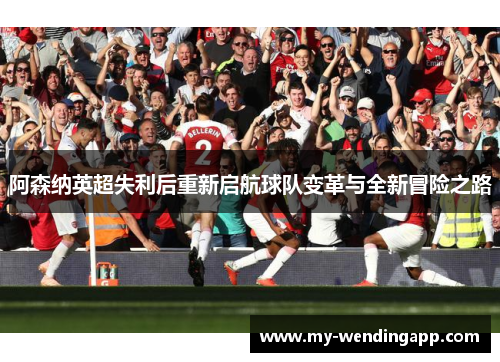 阿森纳英超失利后重新启航球队变革与全新冒险之路