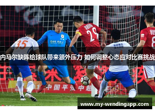 内马尔缺阵给球队带来额外压力 如何调整心态应对比赛挑战 内马尔缺阵给球队带来额外压力 如何调整心态应对比赛挑战
