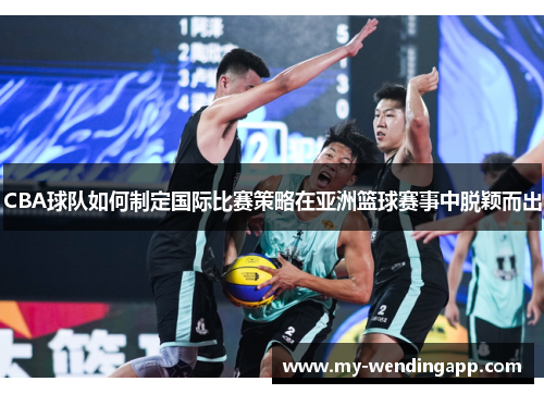 CBA球队如何制定国际比赛策略在亚洲篮球赛事中脱颖而出 CBA球队如何制定国际比赛策略在亚洲篮球赛事中脱颖而出