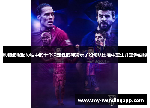 利物浦崛起历程中的十个决定性时刻揭示了如何从困境中重生并重返巅峰 利物浦崛起历程中的十个决定性时刻揭示了如何从困境中重生并重返巅峰