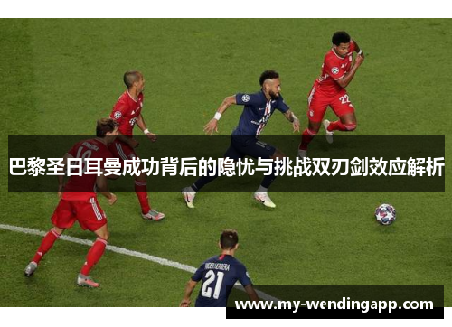 巴黎圣日耳曼成功背后的隐忧与挑战双刃剑效应解析