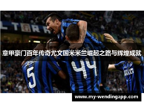 意甲豪门百年传奇尤文国米米兰崛起之路与辉煌成就