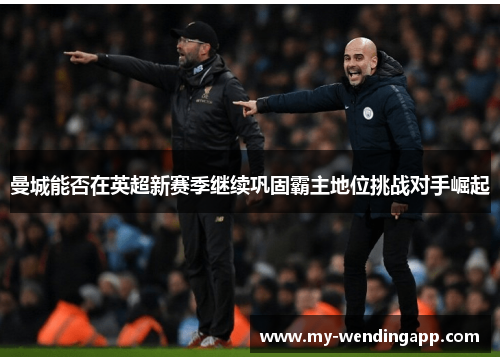 曼城能否在英超新赛季继续巩固霸主地位挑战对手崛起 曼城能否在英超新赛季继续巩固霸主地位挑战对手崛起