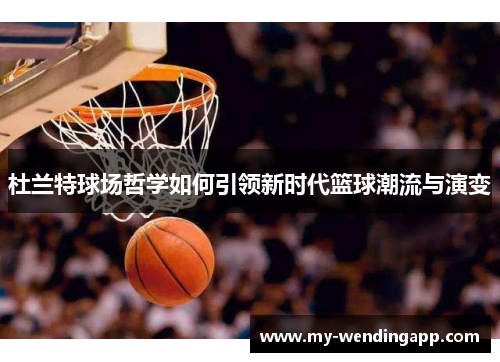 杜兰特球场哲学如何引领新时代篮球潮流与演变