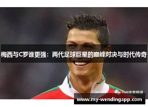 梅西与C罗谁更强:两代足球巨星的巅峰对决与时代传奇 梅西与C罗谁更强:两代足球巨星的巅峰对决与时代传奇