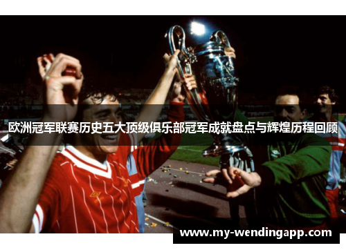 欧洲冠军联赛历史五大顶级俱乐部冠军成就盘点与辉煌历程回顾 欧洲冠军联赛历史五大顶级俱乐部冠军成就盘点与辉煌历程回顾