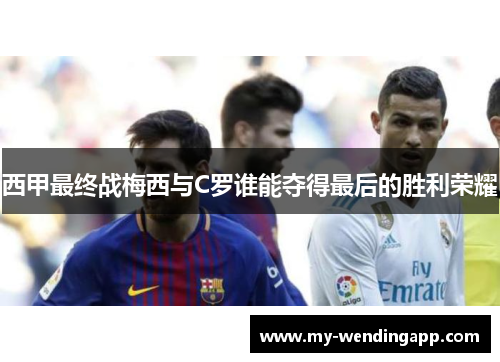 西甲最终战梅西与C罗谁能夺得最后的胜利荣耀