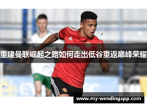 重建曼联崛起之路如何走出低谷重返巅峰荣耀 重建曼联崛起之路如何走出低谷重返巅峰荣耀