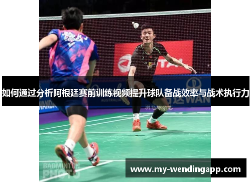如何通过分析阿根廷赛前训练视频提升球队备战效率与战术执行力 如何通过分析阿根廷赛前训练视频提升球队备战效率与战术执行力