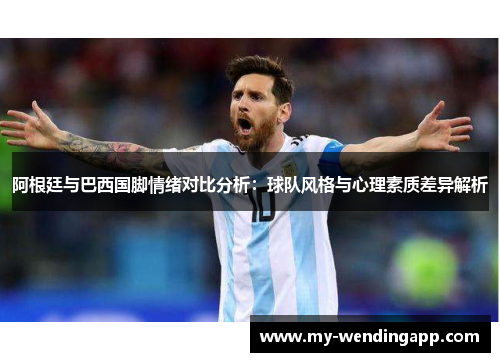 阿根廷与巴西国脚情绪对比分析:球队风格与心理素质差异解析 阿根廷与巴西国脚情绪对比分析:球队风格与心理素质差异解析