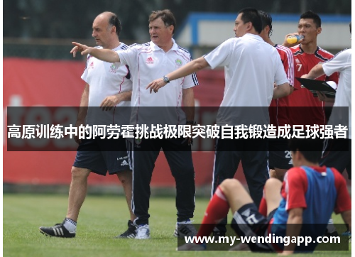 高原训练中的阿劳霍挑战极限突破自我锻造成足球强者 高原训练中的阿劳霍挑战极限突破自我锻造成足球强者