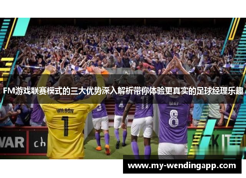FM游戏联赛模式的三大优势深入解析带你体验更真实的足球经理乐趣