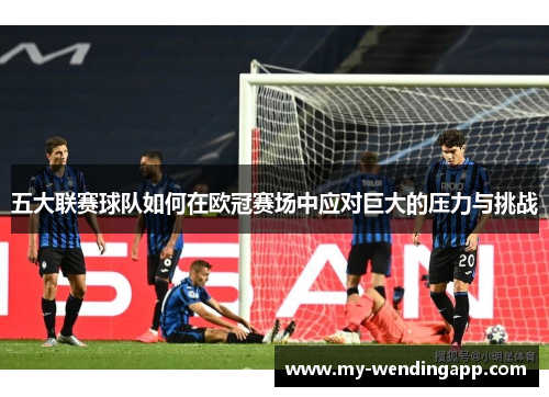 五大联赛球队如何在欧冠赛场中应对巨大的压力与挑战 五大联赛球队如何在欧冠赛场中应对巨大的压力与挑战