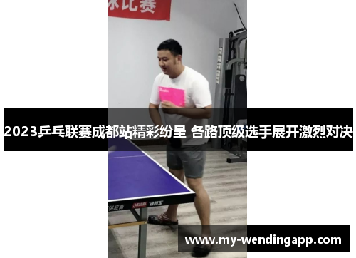 2023乒乓联赛成都站精彩纷呈 各路顶级选手展开激烈对决 2023乒乓联赛成都站精彩纷呈 各路顶级选手展开激烈对决