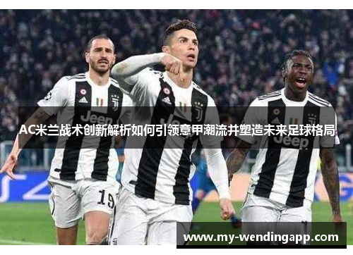 AC米兰战术创新解析如何引领意甲潮流并塑造未来足球格局 AC米兰战术创新解析如何引领意甲潮流并塑造未来足球格局
