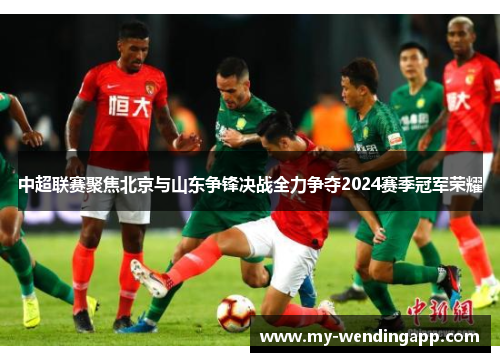 中超联赛聚焦北京与山东争锋决战全力争夺2024赛季冠军荣耀