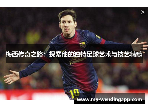 梅西传奇之路:探索他的独特足球艺术与技艺精髓 梅西传奇之路:探索他的独特足球艺术与技艺精髓