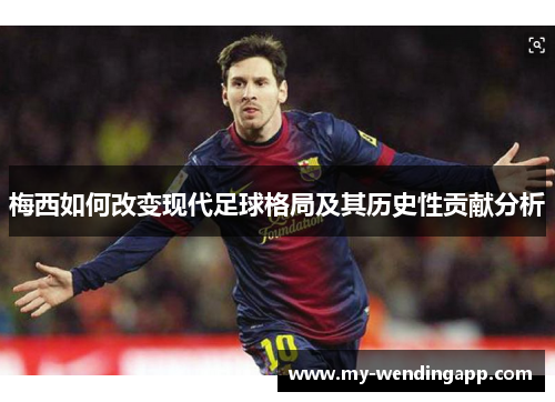 梅西如何改变现代足球格局及其历史性贡献分析 梅西如何改变现代足球格局及其历史性贡献分析