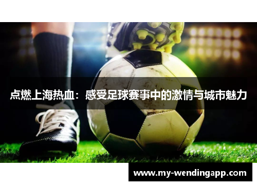 点燃上海热血：感受足球赛事中的激情与城市魅力