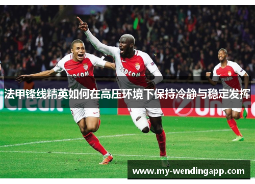 法甲锋线精英如何在高压环境下保持冷静与稳定发挥 法甲锋线精英如何在高压环境下保持冷静与稳定发挥