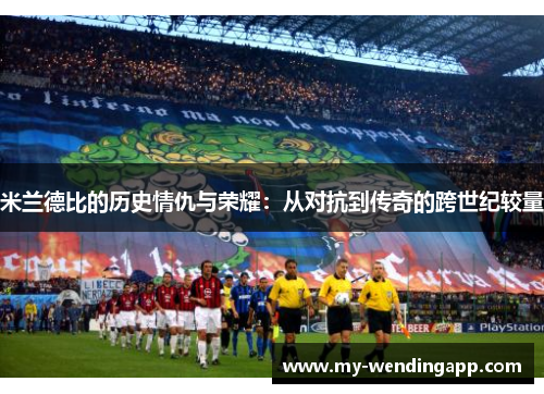 米兰德比的历史情仇与荣耀:从对抗到传奇的跨世纪较量 米兰德比的历史情仇与荣耀:从对抗到传奇的跨世纪较量