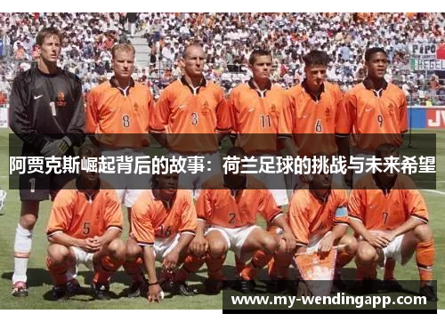 阿贾克斯崛起背后的故事:荷兰足球的挑战与未来希望 阿贾克斯崛起背后的故事:荷兰足球的挑战与未来希望