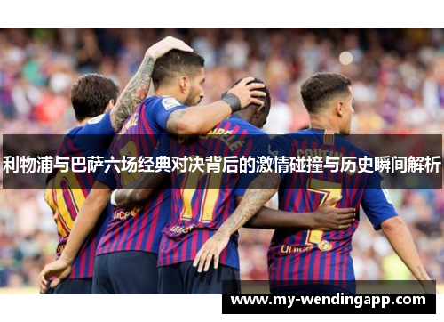 利物浦与巴萨六场经典对决背后的激情碰撞与历史瞬间解析