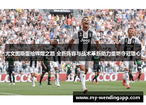 尤文图斯重拾辉煌之路 全新阵容与战术革新助力重燃夺冠雄心
