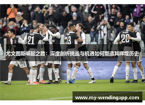 尤文图斯崛起之路:深度剖析挑战与机遇如何塑造其辉煌历史 尤文图斯崛起之路:深度剖析挑战与机遇如何塑造其辉煌历史