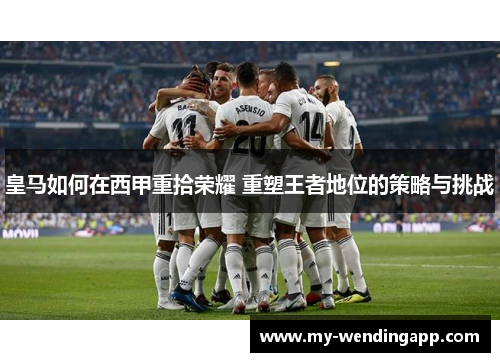 皇马如何在西甲重拾荣耀 重塑王者地位的策略与挑战