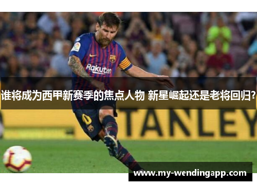 谁将成为西甲新赛季的焦点人物 新星崛起还是老将回归？