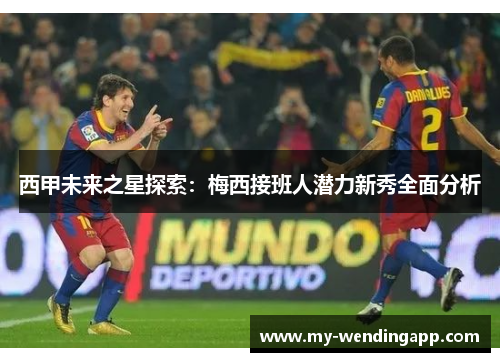 西甲未来之星探索:梅西接班人潜力新秀全面分析 西甲未来之星探索:梅西接班人潜力新秀全面分析