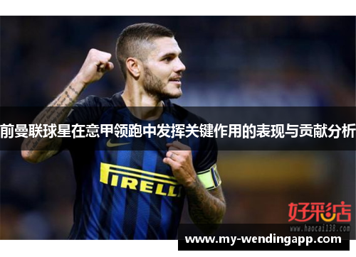 前曼联球星在意甲领跑中发挥关键作用的表现与贡献分析