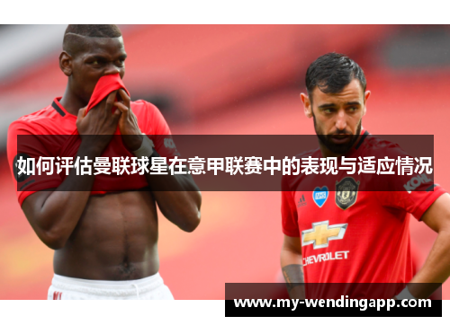 如何评估曼联球星在意甲联赛中的表现与适应情况 如何评估曼联球星在意甲联赛中的表现与适应情况