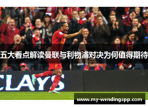 五大看点解读曼联与利物浦对决为何值得期待 五大看点解读曼联与利物浦对决为何值得期待