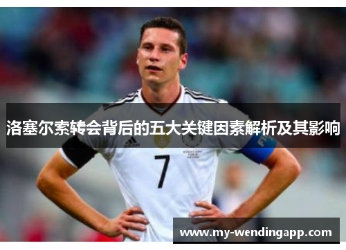 洛塞尔索转会背后的五大关键因素解析及其影响 洛塞尔索转会背后的五大关键因素解析及其影响