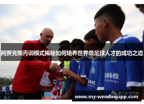 阿贾克斯青训模式揭秘如何培养世界级足球人才的成功之道 阿贾克斯青训模式揭秘如何培养世界级足球人才的成功之道