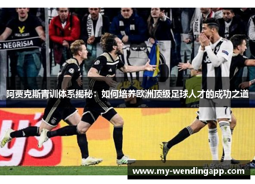 阿贾克斯青训体系揭秘:如何培养欧洲顶级足球人才的成功之道 阿贾克斯青训体系揭秘:如何培养欧洲顶级足球人才的成功之道