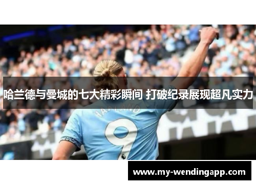 哈兰德与曼城的七大精彩瞬间 打破纪录展现超凡实力 哈兰德与曼城的七大精彩瞬间 打破纪录展现超凡实力