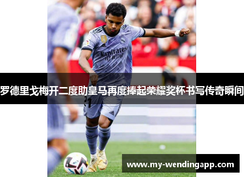 罗德里戈梅开二度助皇马再度捧起荣耀奖杯书写传奇瞬间 罗德里戈梅开二度助皇马再度捧起荣耀奖杯书写传奇瞬间