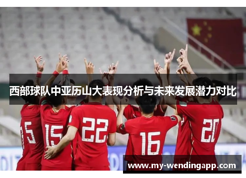 西部球队中亚历山大表现分析与未来发展潜力对比