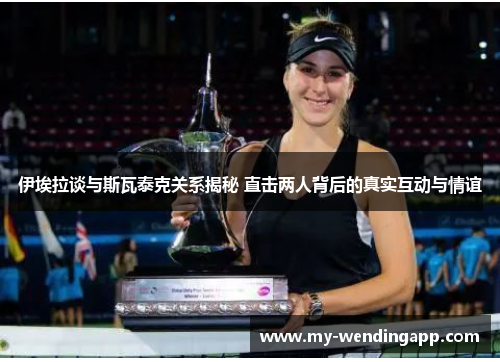 伊埃拉谈与斯瓦泰克关系揭秘 直击两人背后的真实互动与情谊 伊埃拉谈与斯瓦泰克关系揭秘 直击两人背后的真实互动与情谊