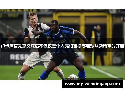 卢卡库首秀意义深远不仅仅是个人亮相更标志着球队新篇章的开启 卢卡库首秀意义深远不仅仅是个人亮相更标志着球队新篇章的开启