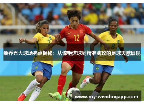 桑乔五大球场亮点揭秘：从惊艳进球到精准助攻的足球天赋展现