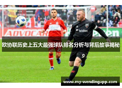欧协联历史上五大最强球队排名分析与背后故事揭秘